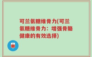 可兰氨糖维骨力(可兰氨糖维骨力：增强骨骼健康的有效选择)