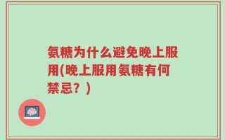 氨糖为什么避免晚上服用(晚上服用氨糖有何禁忌？)