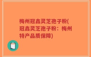 梅州冠鑫灵芝孢子粉(冠鑫灵芝孢子粉：梅州特产品质保障)