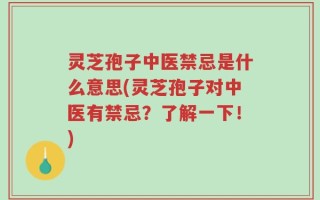 灵芝孢子中医禁忌是什么意思(灵芝孢子对中医有禁忌？了解一下！)