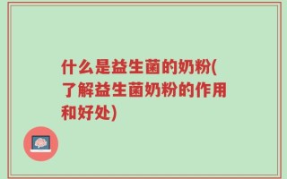 什么是益生菌的奶粉(了解益生菌奶粉的作用和好处)