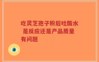 吃灵芝孢子粉后吐酸水 是反应还是产品质量有问题