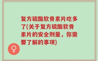 复方硫酸软骨素片吃多了(关于复方硫酸软骨素片的安全剂量，你需要了解的事项)