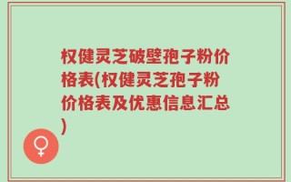 权健灵芝破壁孢子粉价格表(权健灵芝孢子粉价格表及优惠信息汇总)