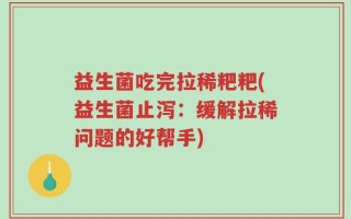 益生菌吃完拉稀粑粑(益生菌止泻：缓解拉稀问题的好帮手)