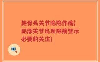 腿骨头关节隐隐作痛(腿部关节出现隐痛警示必要的关注)