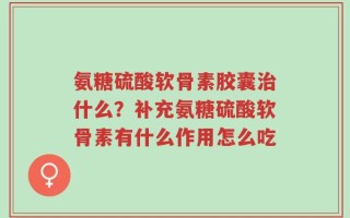 氨糖硫酸软骨素胶囊治什么？补充氨糖硫酸软骨素有什么作用怎么吃