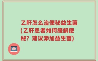 乙肝怎么治便秘益生菌(乙肝患者如何缓解便秘？建议添加益生菌)
