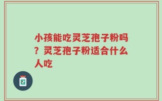 小孩能吃灵芝孢子粉吗？灵芝孢子粉适合什么人吃