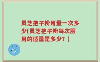 灵芝孢子粉用量一次多少(灵芝孢子粉每次服用的适量是多少？)