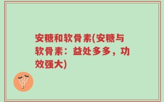 安糖和软骨素(安糖与软骨素：益处多多，功效强大)