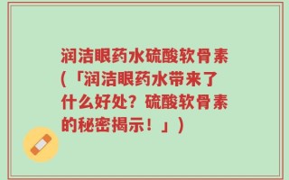 润洁眼药水硫酸软骨素(「润洁眼药水带来了什么好处？硫酸软骨素的秘密揭示！」)