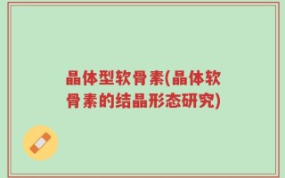 晶体型软骨素(晶体软骨素的结晶形态研究)