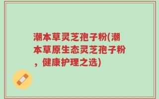 潮本草灵芝孢子粉(潮本草原生态灵芝孢子粉，健康护理之选)