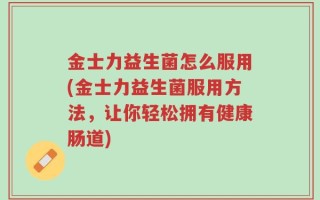 金士力益生菌怎么服用(金士力益生菌服用方法，让你轻松拥有健康肠道)