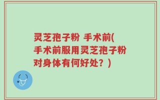 灵芝孢子粉 手术前(手术前服用灵芝孢子粉对身体有何好处？)