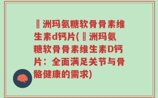 奧洲玛氨糖软骨骨素维生素d钙片(奧洲玛氨糖软骨骨素维生素D钙片：全面满足关节与骨骼健康的需求)