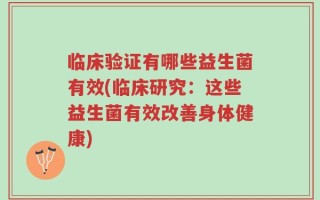 临床验证有哪些益生菌有效(临床研究：这些益生菌有效改善身体健康)