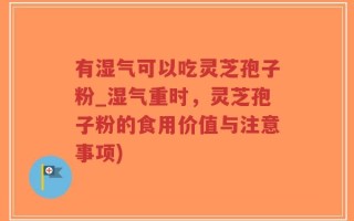 有湿气可以吃灵芝孢子粉_湿气重时，灵芝孢子粉的食用价值与注意事项)
