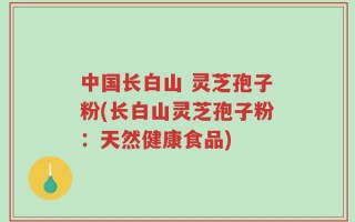 中国长白山 灵芝孢子粉(长白山灵芝孢子粉：天然健康食品)