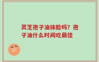 灵芝孢子油抹脸吗？孢子油什么时间吃最佳