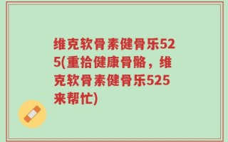维克软骨素健骨乐525(重拾健康骨骼，维克软骨素健骨乐525来帮忙)