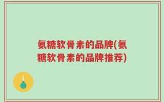 氨糖软骨素的品牌(氨糖软骨素的品牌推荐)