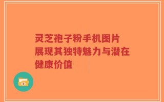 灵芝孢子粉手机图片 展现其独特魅力与潜在健康价值
