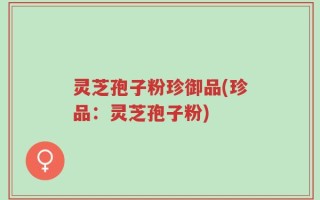 灵芝孢子粉珍御品(珍品：灵芝孢子粉)