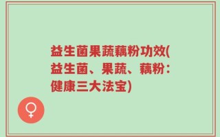 益生菌果蔬藕粉功效(益生菌、果蔬、藕粉：健康三大法宝)