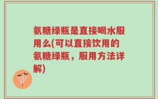 氨糖绿瓶是直接喝水服用么(可以直接饮用的氨糖绿瓶，服用方法详解)