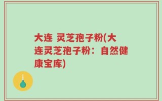 大连 灵芝孢子粉(大连灵芝孢子粉：自然健康宝库)