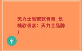 天力士氨糖软骨素_氨糖软骨素：天力士品牌)