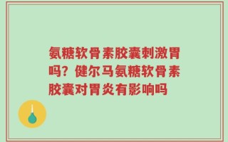 氨糖软骨素胶囊刺激胃吗？健尔马氨糖软骨素胶囊对胃炎有影响吗