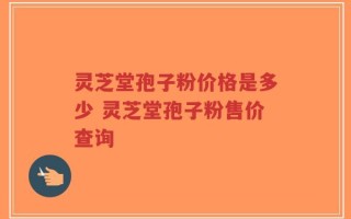 灵芝堂孢子粉价格是多少 灵芝堂孢子粉售价查询
