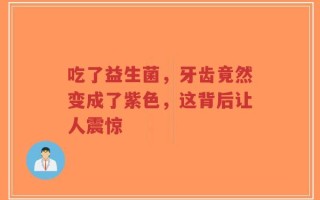 吃了益生菌，牙齿竟然变成了紫色，这背后让人震惊