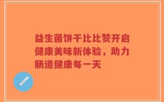 益生菌饼干比比赞开启健康美味新体验，助力肠道健康每一天