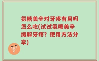 氨糖美辛对牙疼有用吗怎么吃(试试氨糖美辛缓解牙疼？使用方法分享)