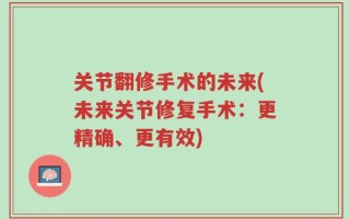 关节翻修手术的未来(未来关节修复手术：更精确、更有效)