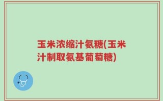 玉米浓缩汁氨糖(玉米汁制取氨基葡萄糖)