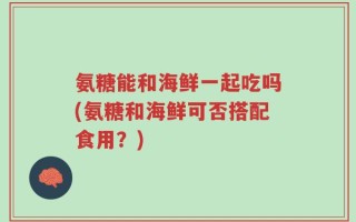 氨糖能和海鲜一起吃吗(氨糖和海鲜可否搭配食用？)
