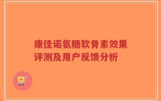 康佳诺氨糖软骨素效果评测及用户反馈分析