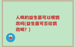 人喝的益生菌可以喂鹦鹉吗(益生菌可否给鹦鹉喝？)