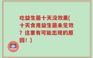 吃益生菌十天没效果(十天食用益生菌未见效？这里有可能出现的原因！)