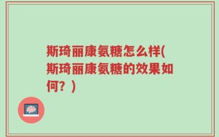 斯琦丽康氨糖怎么样(斯琦丽康氨糖的效果如何？)