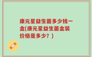 康元星益生菌多少钱一盒(康元星益生菌盒装价格是多少？)