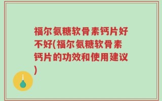 福尔氨糖软骨素钙片好不好(福尔氨糖软骨素钙片的功效和使用建议)