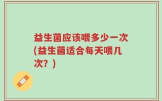 益生菌应该喂多少一次(益生菌适合每天喂几次？)