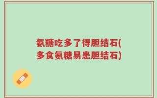 氨糖吃多了得胆结石(多食氨糖易患胆结石)