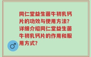 同仁堂益生菌牛初乳钙片的功效与使用方法？详细介绍同仁堂益生菌牛初乳钙片的作用和服用方式？